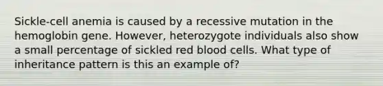 Sickle-cell anemia is caused by a recessive mutation in the hemoglobin gene. However, heterozygote individuals also show a small percentage of sickled red blood cells. What type of inheritance pattern is this an example of?