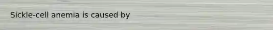 Sickle-cell anemia is caused by
