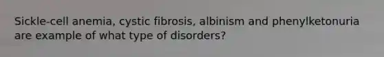 Sickle-cell anemia, cystic fibrosis, albinism and phenylketonuria are example of what type of disorders?