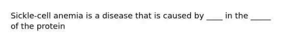 Sickle-cell anemia is a disease that is caused by ____ in the _____ of the protein