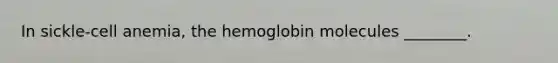 In sickle-cell anemia, the hemoglobin molecules ________.