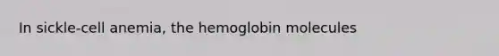 In sickle-cell anemia, the hemoglobin molecules