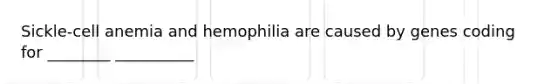 Sickle-cell anemia and hemophilia are caused by genes coding for ________ __________