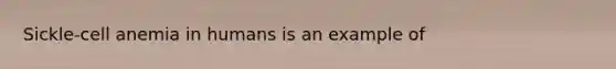 Sickle-cell anemia in humans is an example of