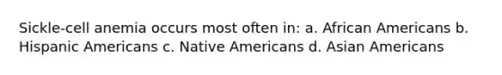 Sickle-cell anemia occurs most often in: a. African Americans b. Hispanic Americans c. Native Americans d. Asian Americans