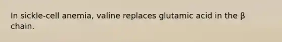 In sickle-cell anemia, valine replaces glutamic acid in the β chain.