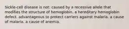 Sickle-cell disease is not: caused by a recessive allele that modifies the structure of hemoglobin. a hereditary hemoglobin defect. advantageous to protect carriers against malaria. a cause of malaria. a cause of anemia.