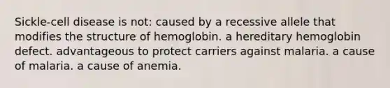 Sickle-cell disease is not: caused by a recessive allele that modifies the structure of hemoglobin. a hereditary hemoglobin defect. advantageous to protect carriers against malaria. a cause of malaria. a cause of anemia.