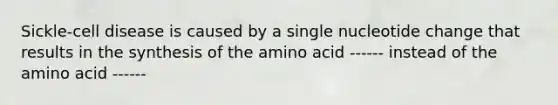 Sickle-cell disease is caused by a single nucleotide change that results in the synthesis of the amino acid ------ instead of the amino acid ------