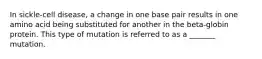 In sickle-cell disease, a change in one base pair results in one amino acid being substituted for another in the beta-globin protein. This type of mutation is referred to as a _______ mutation.