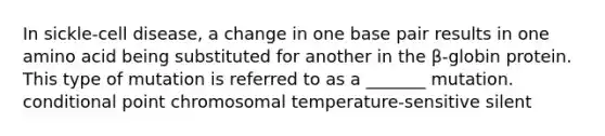 In sickle-cell disease, a change in one base pair results in one amino acid being substituted for another in the β-globin protein. This type of mutation is referred to as a _______ mutation. conditional point chromosomal temperature-sensitive silent