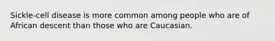 Sickle-cell disease is more common among people who are of African descent than those who are Caucasian.