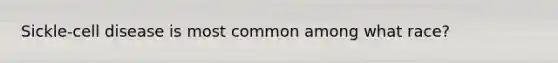 Sickle-cell disease is most common among what race?