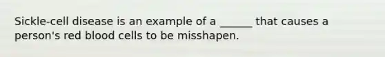 Sickle-cell disease is an example of a ______ that causes a person's red blood cells to be misshapen.