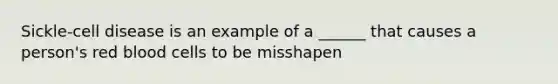 Sickle-cell disease is an example of a ______ that causes a person's red blood cells to be misshapen