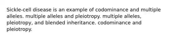 Sickle-cell disease is an example of codominance and multiple alleles. multiple alleles and pleiotropy. multiple alleles, pleiotropy, and blended inheritance. codominance and pleiotropy.