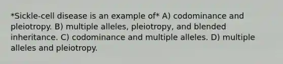 *Sickle-cell disease is an example of* A) codominance and pleiotropy. B) multiple alleles, pleiotropy, and blended inheritance. C) codominance and multiple alleles. D) multiple alleles and pleiotropy.