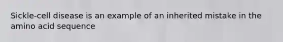 Sickle-cell disease is an example of an inherited mistake in the amino acid sequence