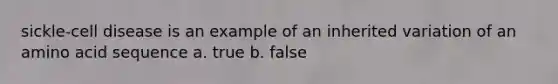 sickle-cell disease is an example of an inherited variation of an amino acid sequence a. true b. false