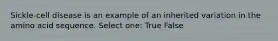 Sickle-cell disease is an example of an inherited variation in the amino acid sequence. Select one: True False