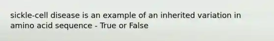 sickle-cell disease is an example of an inherited variation in amino acid sequence - True or False