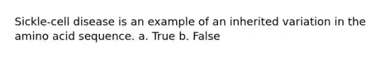 Sickle-cell disease is an example of an inherited variation in the amino acid sequence. a. True b. False