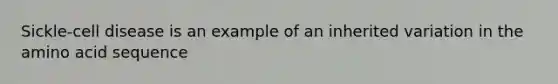 Sickle-cell disease is an example of an inherited variation in the amino acid sequence