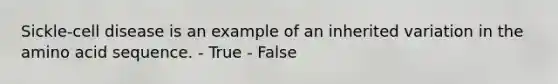 Sickle-cell disease is an example of an inherited variation in the amino acid sequence.​ - True - False