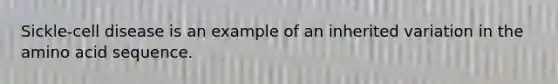 Sickle-cell disease is an example of an inherited variation in the amino acid sequence.​