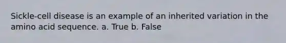 Sickle-cell disease is an example of an inherited variation in the amino acid sequence.​ a. True b. False