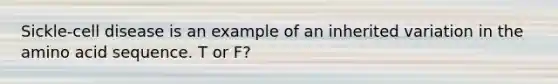 Sickle-cell disease is an example of an inherited variation in the amino acid sequence.​ T or F?