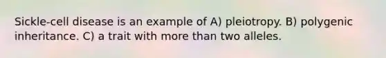 Sickle-cell disease is an example of A) pleiotropy. B) polygenic inheritance. C) a trait with more than two alleles.