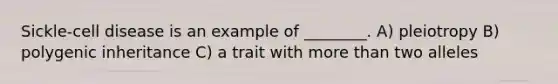 Sickle-cell disease is an example of ________. A) pleiotropy B) polygenic inheritance C) a trait with more than two alleles