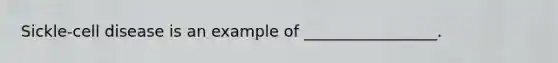 Sickle-cell disease is an example of _________________.