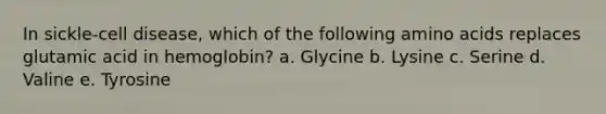 In sickle-cell disease, which of the following amino acids replaces glutamic acid in hemoglobin? a. Glycine b. Lysine c. Serine d. Valine e. Tyrosine