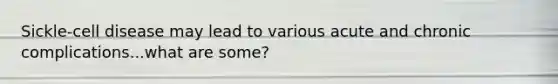 Sickle-cell disease may lead to various acute and chronic complications...what are some?