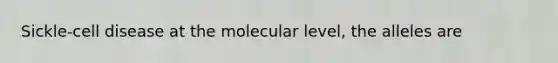 Sickle-cell disease at the molecular level, the alleles are