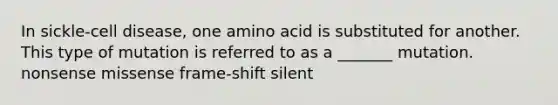 In sickle-cell disease, one amino acid is substituted for another. This type of mutation is referred to as a _______ mutation. nonsense missense frame-shift silent