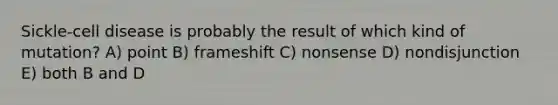 Sickle-cell disease is probably the result of which kind of mutation? A) point B) frameshift C) nonsense D) nondisjunction E) both B and D