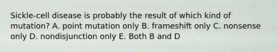 Sickle-cell disease is probably the result of which kind of mutation? A. point mutation only B. frameshift only C. nonsense only D. nondisjunction only E. Both B and D