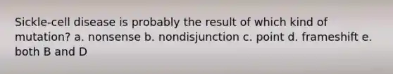 Sickle-cell disease is probably the result of which kind of mutation? a. nonsense b. nondisjunction c. point d. frameshift e. both B and D