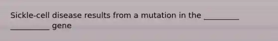 Sickle-cell disease results from a mutation in the _________ __________ gene