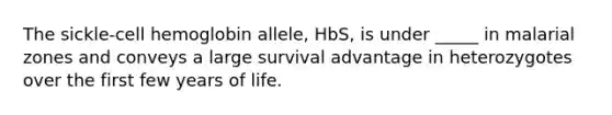 The sickle-cell hemoglobin allele, HbS, is under _____ in malarial zones and conveys a large survival advantage in heterozygotes over the first few years of life.