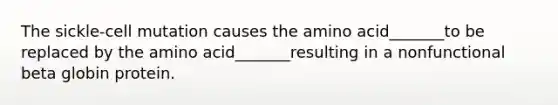 The sickle-cell mutation causes the amino acid_______to be replaced by the amino acid_______resulting in a nonfunctional beta globin protein.