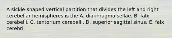 A sickle-shaped vertical partition that divides the left and right cerebellar hemispheres is the A. diaphragma sellae. B. falx cerebelli. C. tentorium cerebelli. D. superior sagittal sinus. E. falx cerebri.