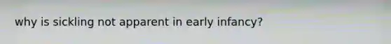 why is sickling not apparent in early infancy?