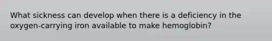 What sickness can develop when there is a deficiency in the oxygen-carrying iron available to make hemoglobin?