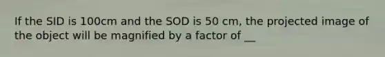 If the SID is 100cm and the SOD is 50 cm, the projected image of the object will be magnified by a factor of __