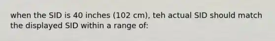 when the SID is 40 inches (102 cm), teh actual SID should match the displayed SID within a range of: