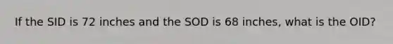 If the SID is 72 inches and the SOD is 68 inches, what is the OID?